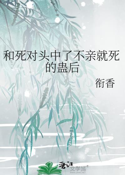 和死对头中了不亲就死的蛊后笔趣阁