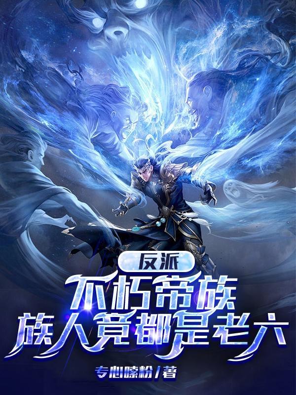 反派不朽帝族族人竟都是老六女主